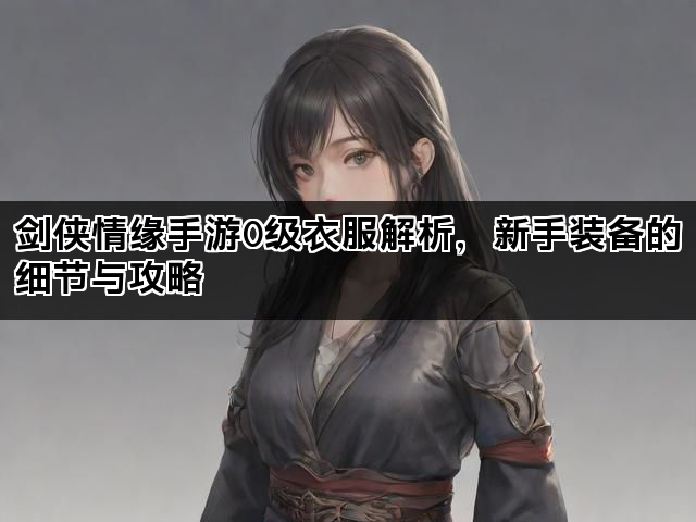 剑侠情缘手游0级衣服解析，新手装备的细节与攻略