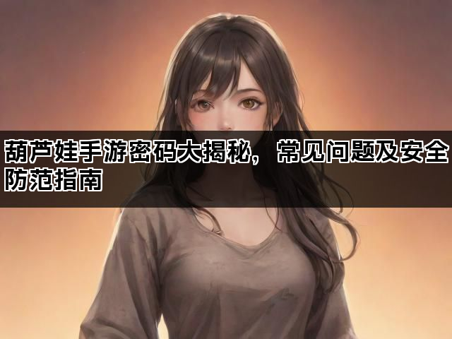 葫芦娃手游密码大揭秘，常见问题及安全防范指南