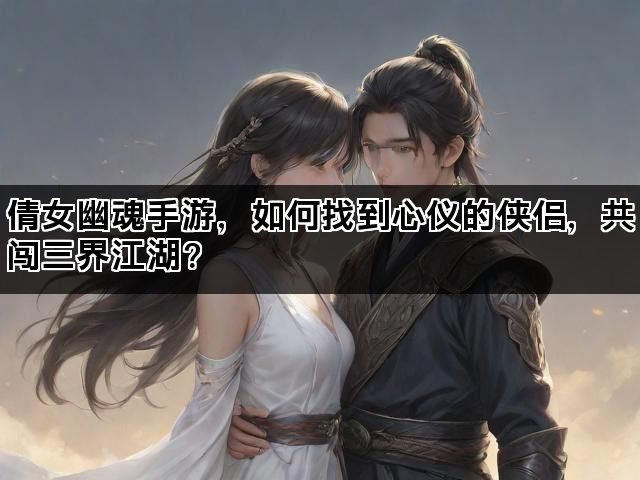 倩女幽魂手游,如何找到心仪的侠侣,共闯三界江湖? 倩女幽魂手游,如何找到心仪的侠侣,共闯三界江湖?
