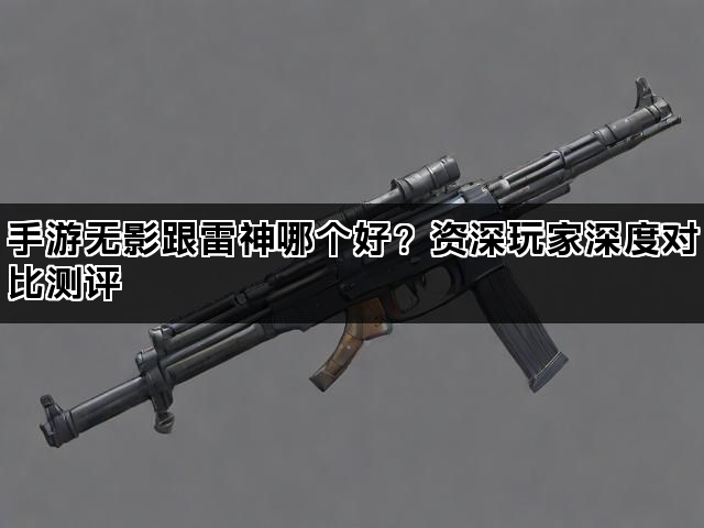 手游无影跟雷神哪个好？资深玩家深度对比测评