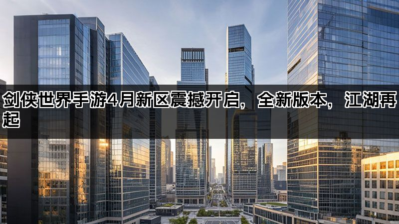 剑侠世界手游4月新区震撼开启，全新版本，江湖再起