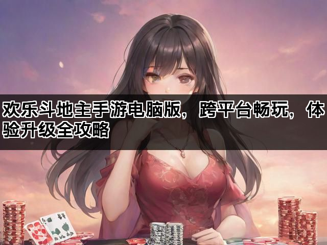 欢乐斗地主手游电脑版，跨平台畅玩，体验升级全攻略
