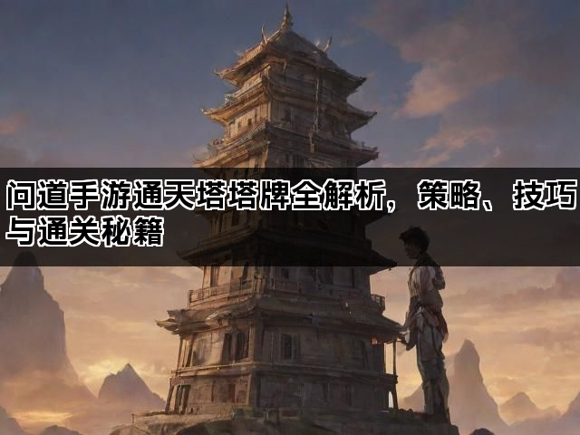 问道手游通天塔塔牌全解析，策略、技巧与通关秘籍