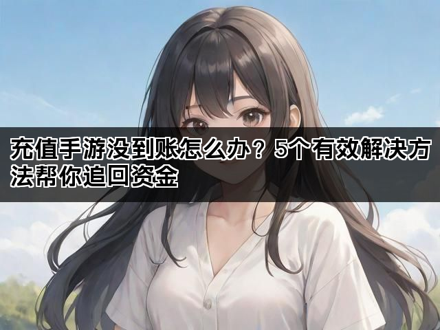 充值手游没到账怎么办？5个有效解决方法帮你追回资金