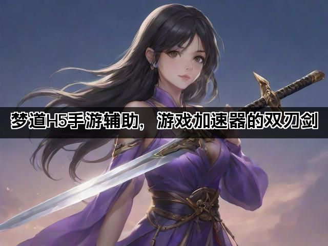 梦道H5手游辅助,游戏加速器的双刃剑 梦道H5手游辅助,游戏加速器的双刃剑