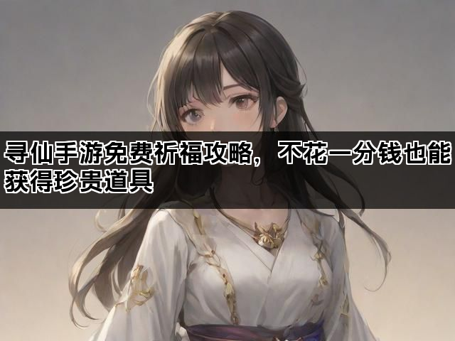 寻仙手游免费祈福攻略，不花一分钱也能获得珍贵道具