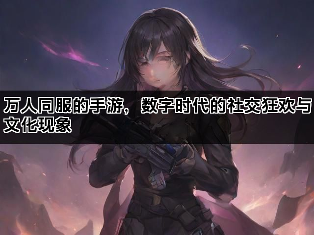 万人同服的手游，数字时代的社交狂欢与文化现象