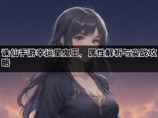 诛仙手游幸运星鬼王，属性解析与实战攻略