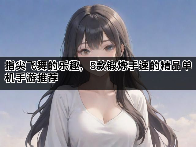 指尖飞舞的乐趣,5款锻炼手速的精品单机手游推荐 指尖飞舞的乐趣,5款锻炼手速的精品单机手游推荐