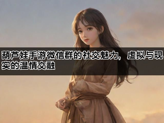 葫芦娃手游微信群的社交魅力，虚拟与现实的温情交融