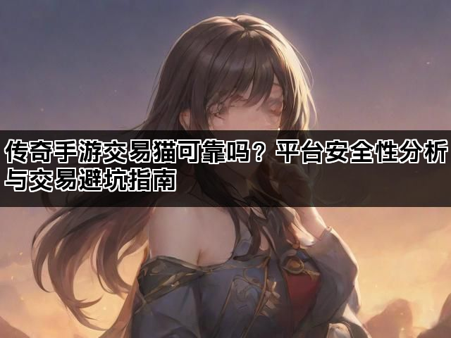 传奇手游交易猫可靠吗？平台安全性分析与交易避坑指南