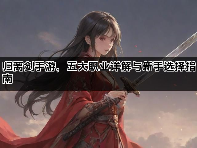 归离剑手游，五大职业详解与新手选择指南
