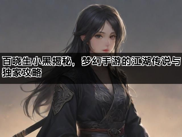 百晓生小黑揭秘，梦幻手游的江湖传说与独家攻略