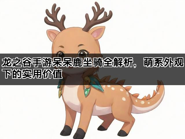 龙之谷手游呆呆鹿坐骑全解析，萌系外观下的实用价值