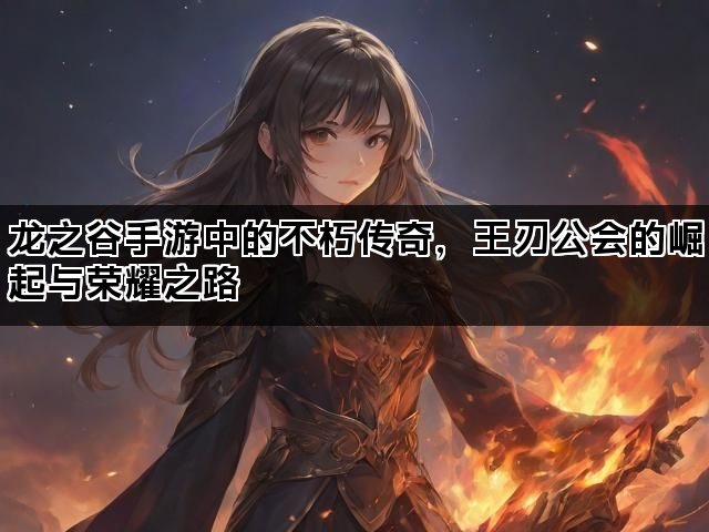 龙之谷手游中的不朽传奇，王刃公会的崛起与荣耀之路