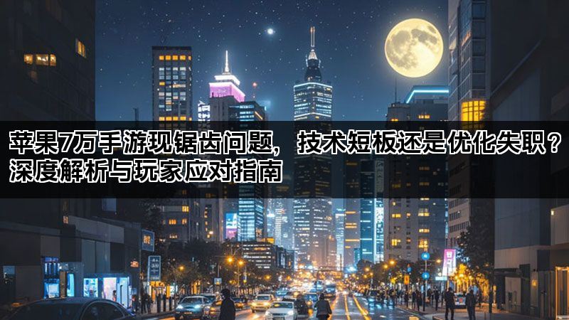 苹果7万手游现锯齿问题，技术短板还是优化失职？深度解析与玩家应对指南