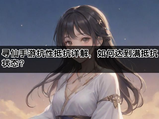 寻仙手游抗性抵抗详解，如何达到满抵抗状态？