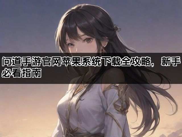 问道手游官网苹果系统下载全攻略，新手必看指南