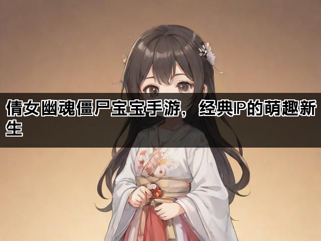 倩女幽魂僵尸宝宝手游，经典IP的萌趣新生