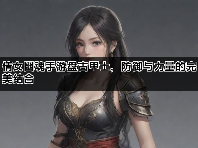 倩女幽魂手游盘古甲士,防御与力量的完美结合 倩女幽魂手游盘古甲士,防御与力量的完美结合