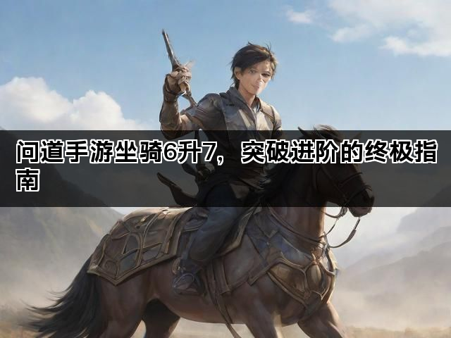 问道手游坐骑6升7，突破进阶的终极指南