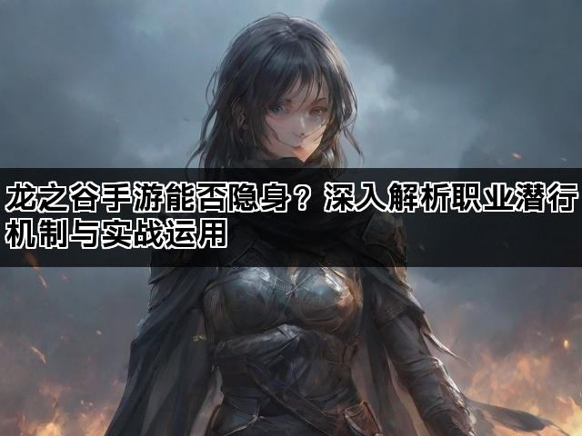 龙之谷手游能否隐身？深入解析职业潜行机制与实战运用