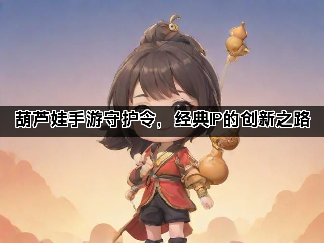 葫芦娃手游守护令，经典IP的创新之路
