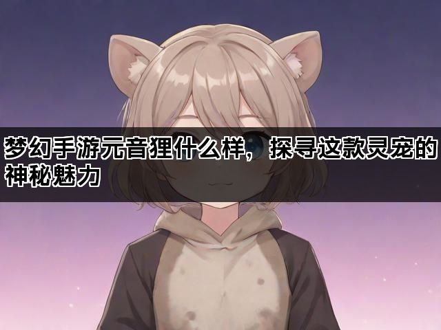 梦幻手游元音狸什么样，探寻这款灵宠的神秘魅力