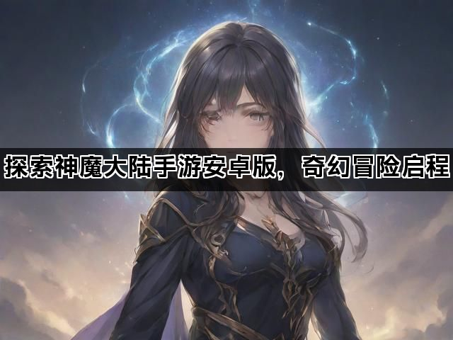 探索神魔大陆手游安卓版，奇幻冒险启程
