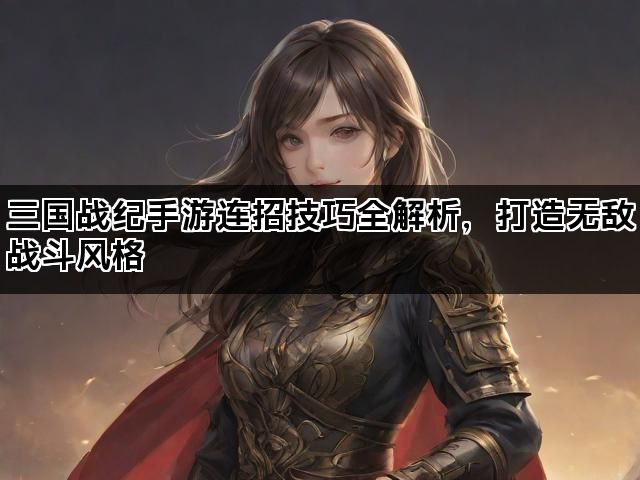 三国战纪手游连招技巧全解析，打造无敌战斗风格