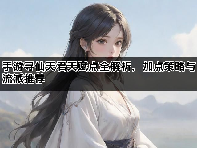 手游寻仙天君天赋点全解析,加点策略与流派推荐 手游寻仙天君天赋点全解析,加点策略与流派推荐