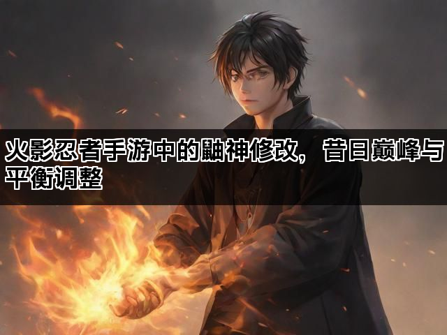 火影忍者手游中的鼬神修改，昔日巅峰与平衡调整