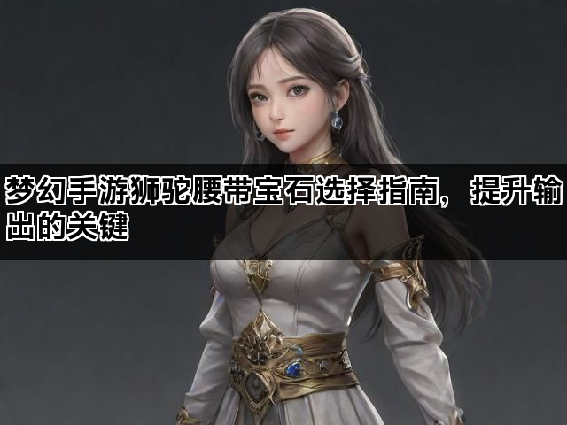 梦幻手游狮驼腰带宝石选择指南，提升输出的关键