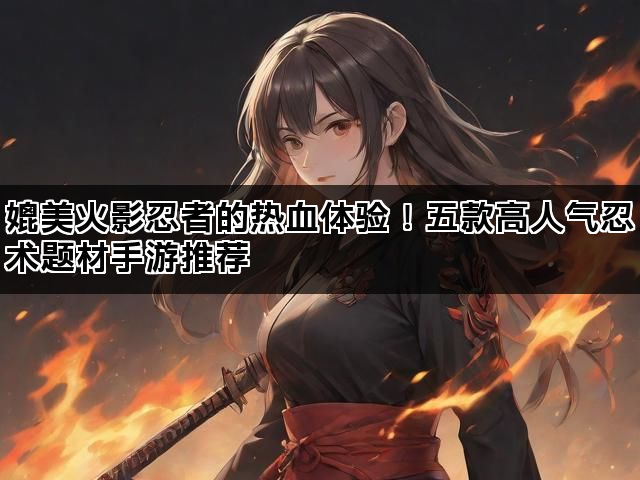 媲美火影忍者的热血体验！五款高人气忍术题材手游推荐