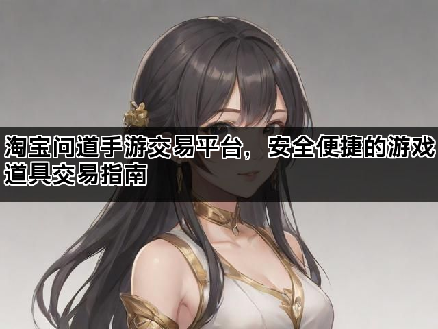 淘宝问道手游交易平台，安全便捷的游戏道具交易指南