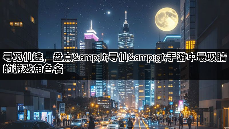 寻觅仙途，盘点&lt;寻仙&gt;手游中最吸睛的游戏角色名