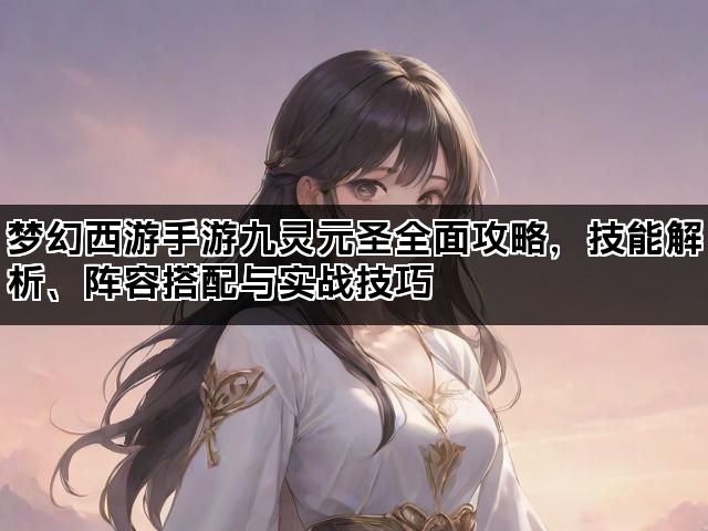 梦幻西游手游九灵元圣全面攻略，技能解析、阵容搭配与实战技巧