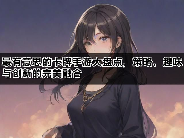 最有意思的卡牌手游大盘点，策略、趣味与创新的完美融合