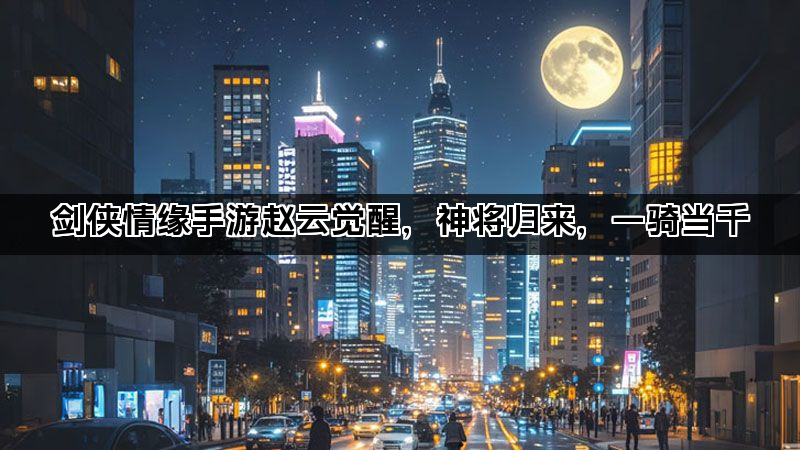 剑侠情缘手游赵云觉醒，神将归来，一骑当千