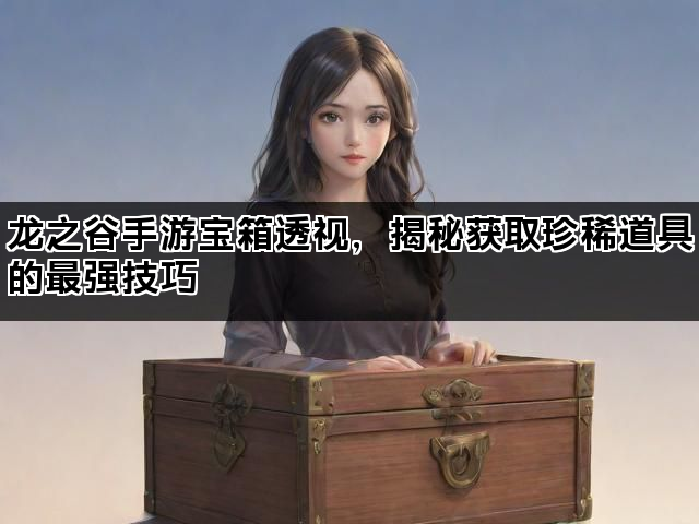 龙之谷手游宝箱透视，揭秘获取珍稀道具的最强技巧