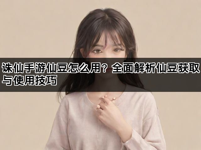 诛仙手游仙豆怎么用？全面解析仙豆获取与使用技巧