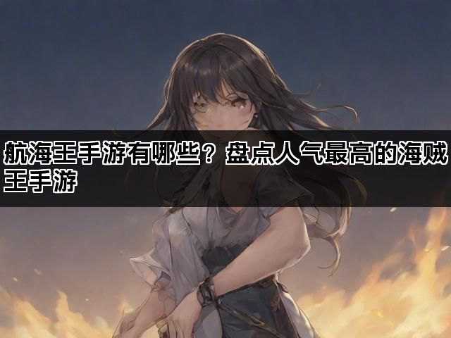 航海王手游有哪些?盘点人气最高的海贼王手游 航海王手游有哪些?盘点人气最高的海贼王手游