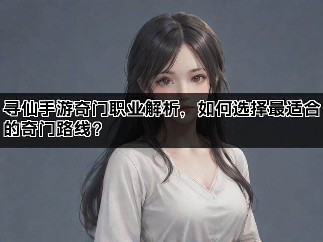 寻仙手游奇门职业解析,如何选择最适合的奇门路线? 寻仙手游奇门职业解析,如何选择最适合的奇门路线?