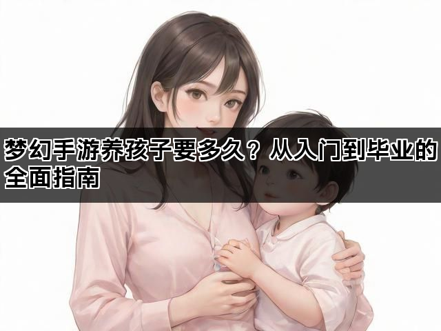 梦幻手游养孩子要多久？从入门到毕业的全面指南