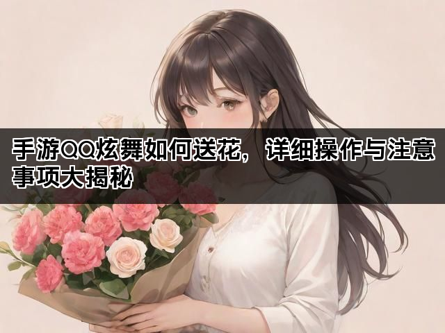 手游QQ炫舞如何送花，详细操作与注意事项大揭秘