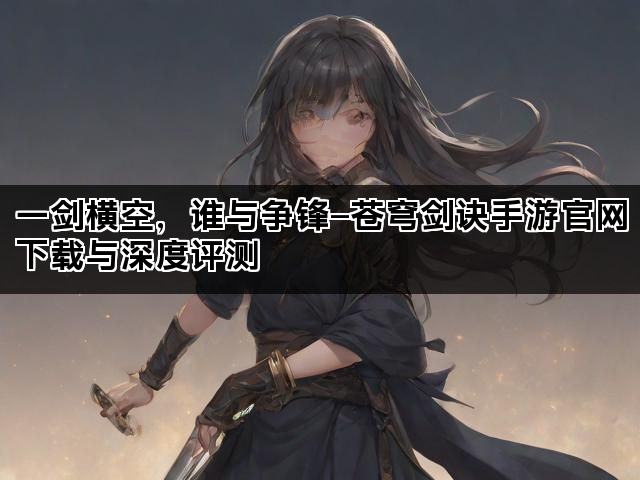 一剑横空，谁与争锋—苍穹剑诀手游官网下载与深度评测