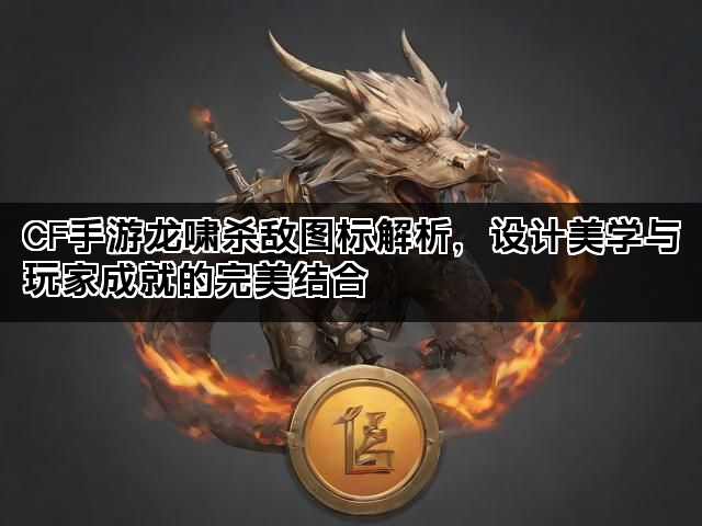 CF手游龙啸杀敌图标解析，设计美学与玩家成就的完美结合