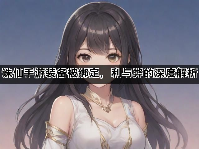 诛仙手游装备被绑定，利与弊的深度解析