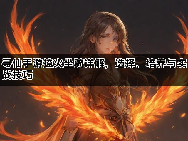 寻仙手游控火坐骑详解,选择、培养与实战技巧 寻仙手游控火坐骑详解,选择、培养与实战技巧