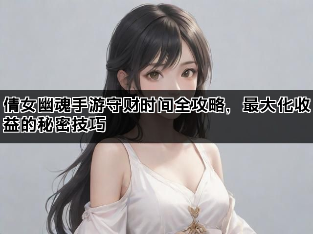 倩女幽魂手游守财时间全攻略，最大化收益的秘密技巧
